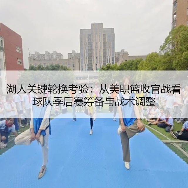 湖人关键轮换考验：从美职篮收官战看球队季后赛筹备与战术调整